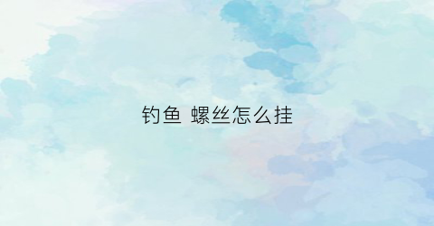 钓鱼螺丝怎么挂(怎么用螺丝钓鱼)